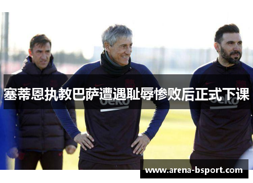 塞蒂恩执教巴萨遭遇耻辱惨败后正式下课
