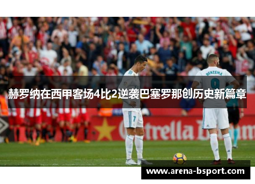 赫罗纳在西甲客场4比2逆袭巴塞罗那创历史新篇章