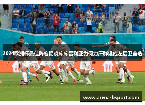 2024欧洲杯最佳阵容揭晓库库雷利亚为何力压群雄成左后卫首选