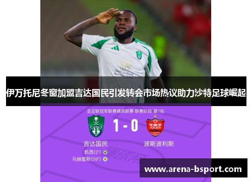 伊万托尼冬窗加盟吉达国民引发转会市场热议助力沙特足球崛起 伊万托尼冬窗加盟吉达国民引发转会市场热议助力沙特足球崛起