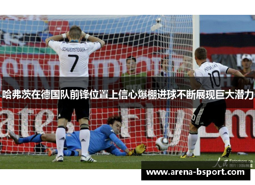 哈弗茨在德国队前锋位置上信心爆棚进球不断展现巨大潜力 哈弗茨在德国队前锋位置上信心爆棚进球不断展现巨大潜力