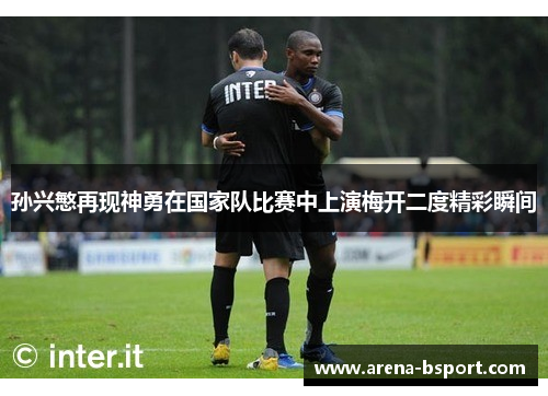 孙兴慜再现神勇在国家队比赛中上演梅开二度精彩瞬间