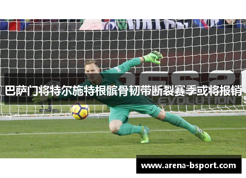 巴萨门将特尔施特根髌骨韧带断裂赛季或将报销