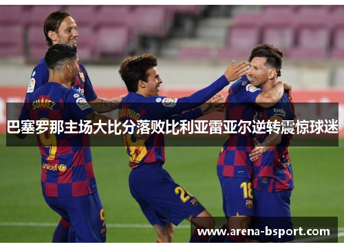 巴塞罗那主场大比分落败比利亚雷亚尔逆转震惊球迷
