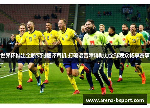 世界杯推出全新实时翻译耳机 打破语言障碍助力全球观众畅享赛事 世界杯推出全新实时翻译耳机 打破语言障碍助力全球观众畅享赛事