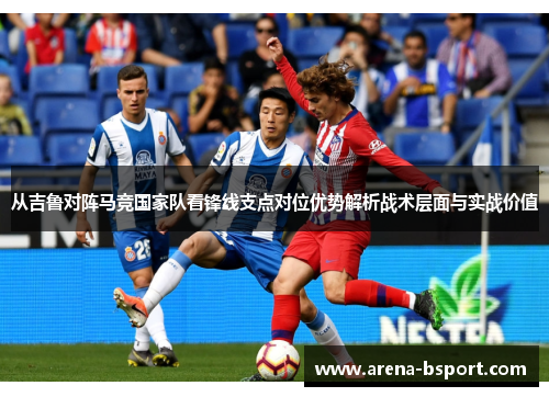 从吉鲁对阵马竞国家队看锋线支点对位优势解析战术层面与实战价值