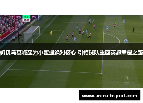 姆贝乌莫崛起为小蜜蜂绝对核心 引领球队重回英超荣耀之路